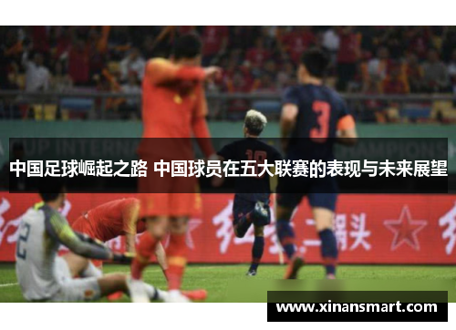 中国足球崛起之路 中国球员在五大联赛的表现与未来展望